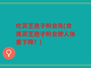 吃灵芝孢子粉会失(食用灵芝孢子粉会使人体重下降？)
