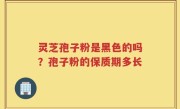 灵芝孢子粉是黑色的吗？孢子粉的保质期多长