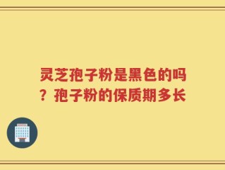 灵芝孢子粉是黑色的吗？孢子粉的保质期多长