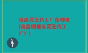 南昌灵芝代工厂在哪里(南昌哪里有灵芝代工厂？)