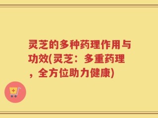 灵芝的多种药理作用与功效(灵芝：多重药理，全方位助力健康)