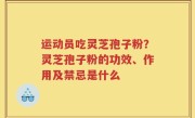 运动员吃灵芝孢子粉？灵芝孢子粉的功效、作用及禁忌是什么