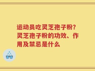 运动员吃灵芝孢子粉？灵芝孢子粉的功效、作用及禁忌是什么