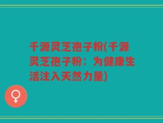 千源灵芝孢子粉(千源灵芝孢子粉：为健康生活注入天然力量)