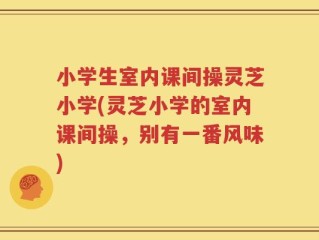 小学生室内课间操灵芝小学(灵芝小学的室内课间操，别有一番风味)