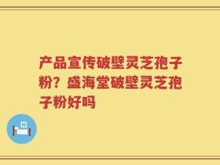产品宣传破壁灵芝孢子粉？盛海堂破壁灵芝孢子粉好吗