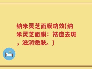纳米灵芝面膜功效(纳米灵芝面膜：祛痘去斑，滋润嫩肤。)