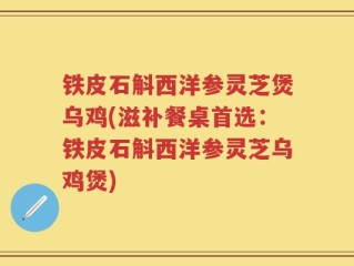 铁皮石斛西洋参灵芝煲乌鸡(滋补餐桌首选：铁皮石斛西洋参灵芝乌鸡煲)
