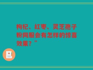 枸杞、红枣、灵芝孢子粉同服会有怎样的惊喜效果？”
