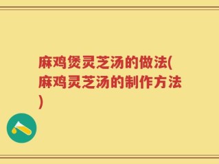 麻鸡煲灵芝汤的做法(麻鸡灵芝汤的制作方法)