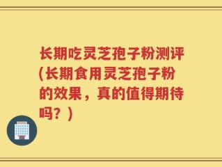 长期吃灵芝孢子粉测评(长期食用灵芝孢子粉的效果，真的值得期待吗？)