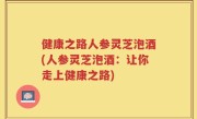 健康之路人参灵芝泡酒(人参灵芝泡酒：让你走上健康之路)