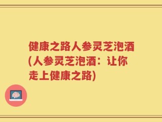 健康之路人参灵芝泡酒(人参灵芝泡酒：让你走上健康之路)