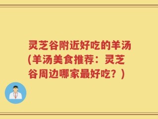 灵芝谷附近好吃的羊汤(羊汤美食推荐：灵芝谷周边哪家最好吃？)