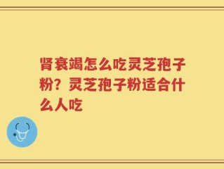 肾衰竭怎么吃灵芝孢子粉？灵芝孢子粉适合什么人吃