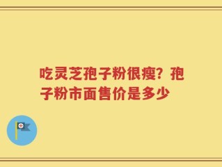 吃灵芝孢子粉很瘦？孢子粉市面售价是多少