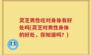 灵芝男性吃对身体有好处吗(灵芝对男性身体的好处，你知道吗？)