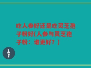吃人参好还是吃灵芝孢子粉好(人参与灵芝孢子粉：谁更好？)