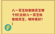 八一灵芝和察隅灵芝哪个好(比较八一灵芝和察隅灵芝，哪种更好？)
