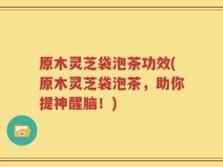 原木灵芝袋泡茶功效(原木灵芝袋泡茶，助你提神醒脑！)