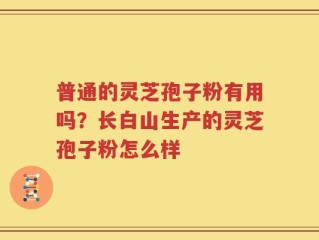 普通的灵芝孢子粉有用吗？长白山生产的灵芝孢子粉怎么样