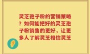 灵芝孢子粉的营销策略？如何能把好的灵芝孢子粉销售的更好，让更多人了解灵芝相信灵芝