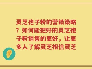 灵芝孢子粉的营销策略？如何能把好的灵芝孢子粉销售的更好，让更多人了解灵芝相信灵芝