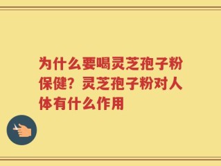 为什么要喝灵芝孢子粉保健？灵芝孢子粉对人体有什么作用