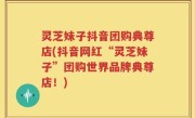 灵芝妹子抖音团购典尊店(抖音网红“灵芝妹子”团购世界品牌典尊店！)