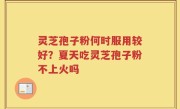 灵芝孢子粉何时服用较好？夏天吃灵芝孢子粉不上火吗
