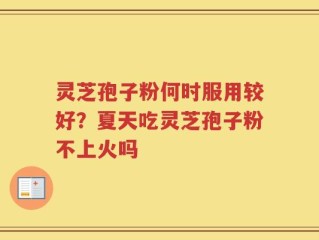 灵芝孢子粉何时服用较好？夏天吃灵芝孢子粉不上火吗