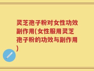 灵芝孢子粉对女性功效副作用(女性服用灵芝孢子粉的功效与副作用)