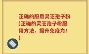 正确的服用灵芝孢子粉(正确的灵芝孢子粉服用方法，提升免疫力！)
