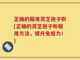 正确的服用灵芝孢子粉(正确的灵芝孢子粉服用方法，提升免疫力！)