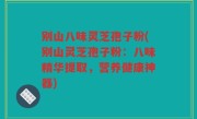 别山八味灵芝孢子粉(别山灵芝孢子粉：八味精华提取，营养健康神器)