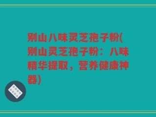 别山八味灵芝孢子粉(别山灵芝孢子粉：八味精华提取，营养健康神器)