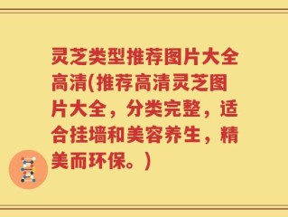 灵芝类型推荐图片大全高清(推荐高清灵芝图片大全，分类完整，适合挂墙和美容养生，精美而环保。)