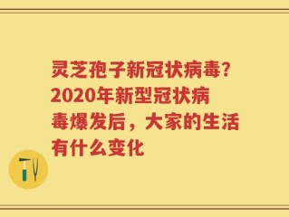灵芝孢子新冠状病毒？2020年新型冠状病毒爆发后，大家的生活有什么变化