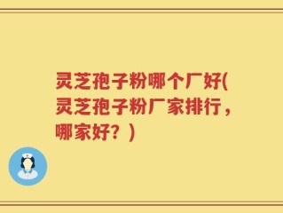 灵芝孢子粉哪个厂好(灵芝孢子粉厂家排行，哪家好？)
