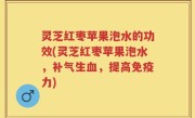 灵芝红枣苹果泡水的功效(灵芝红枣苹果泡水,补气生血,提高免疫力)