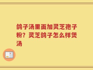 鸽子汤里面加灵芝孢子粉？灵芝鸽子怎么样煲汤