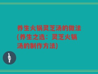 养生火锅灵芝汤的做法(养生之选：灵芝火锅汤的制作方法)