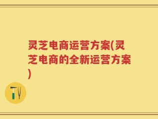 灵芝电商运营方案(灵芝电商的全新运营方案)