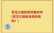 灵芝三萜抗癌效果好吗(灵芝三萜能有效抗癌吗？)