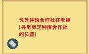 灵芝种植合作社在哪里(寻觅灵芝种植合作社的位置)
