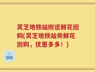灵芝地铁站附近鲜花团购(灵芝地铁站旁鲜花团购，优惠多多！)