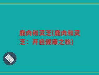 鹿肉和灵芝(鹿肉和灵芝：开启健康之旅)