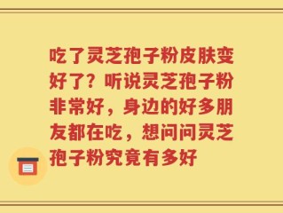 吃了灵芝孢子粉皮肤变好了？听说灵芝孢子粉非常好，身边的好多朋友都在吃，想问问灵芝孢子粉究竟有多好