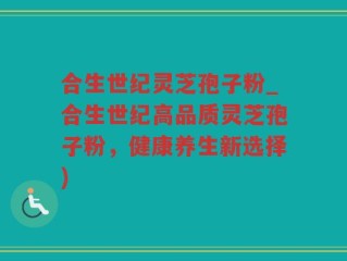 合生世纪灵芝孢子粉_合生世纪高品质灵芝孢子粉，健康养生新选择)