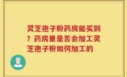灵芝孢子粉药房能买到？药房里是否会加工灵芝孢子粉如何加工的